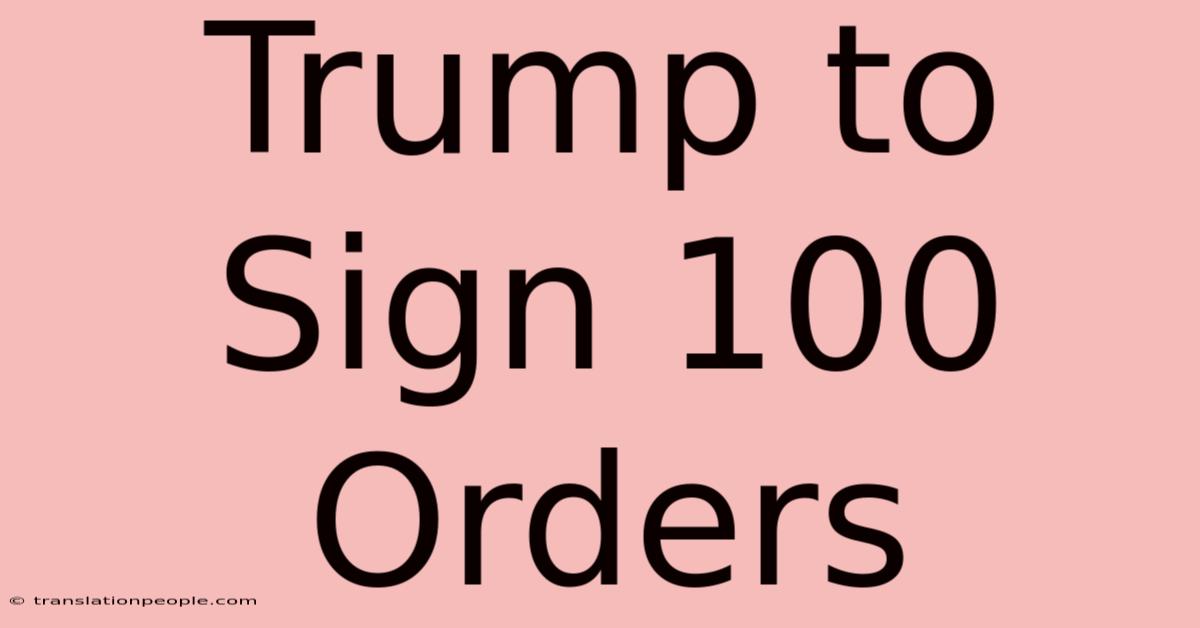 Trump To Sign 100 Orders