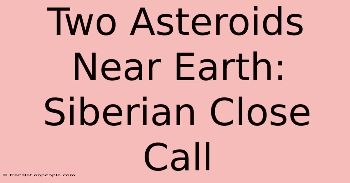 Two Asteroids Near Earth: Siberian Close Call