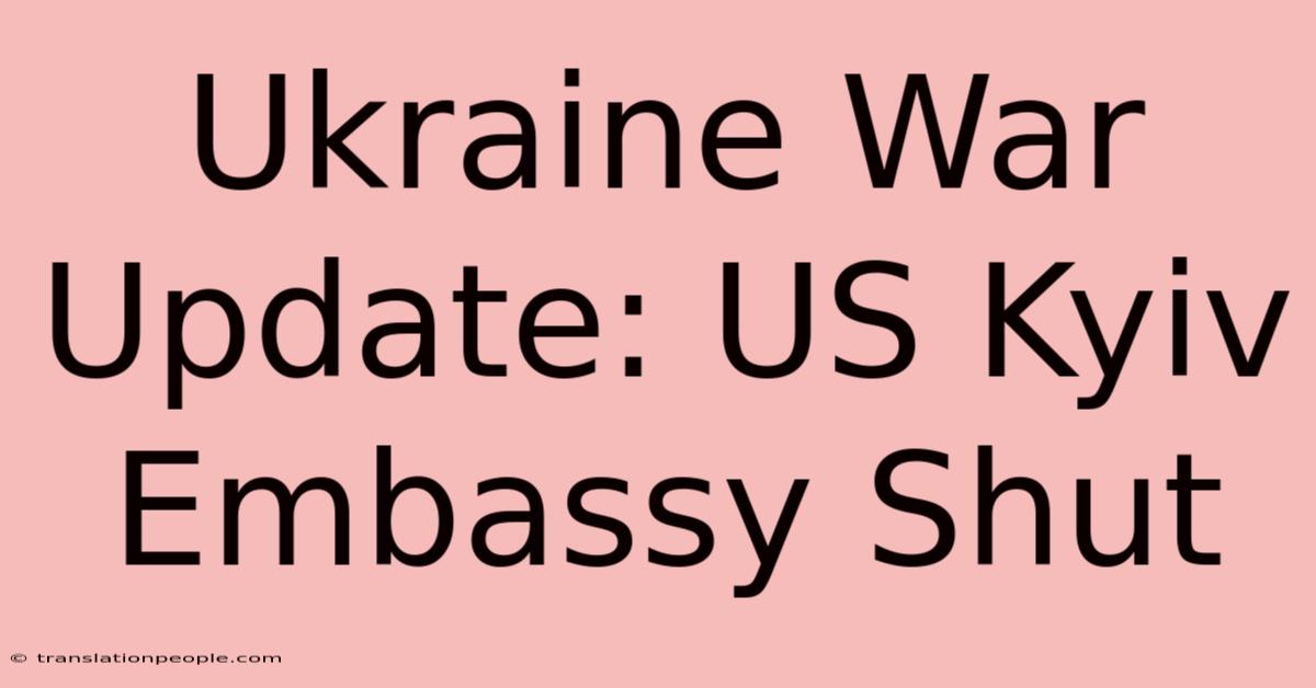 Ukraine War Update: US Kyiv Embassy Shut