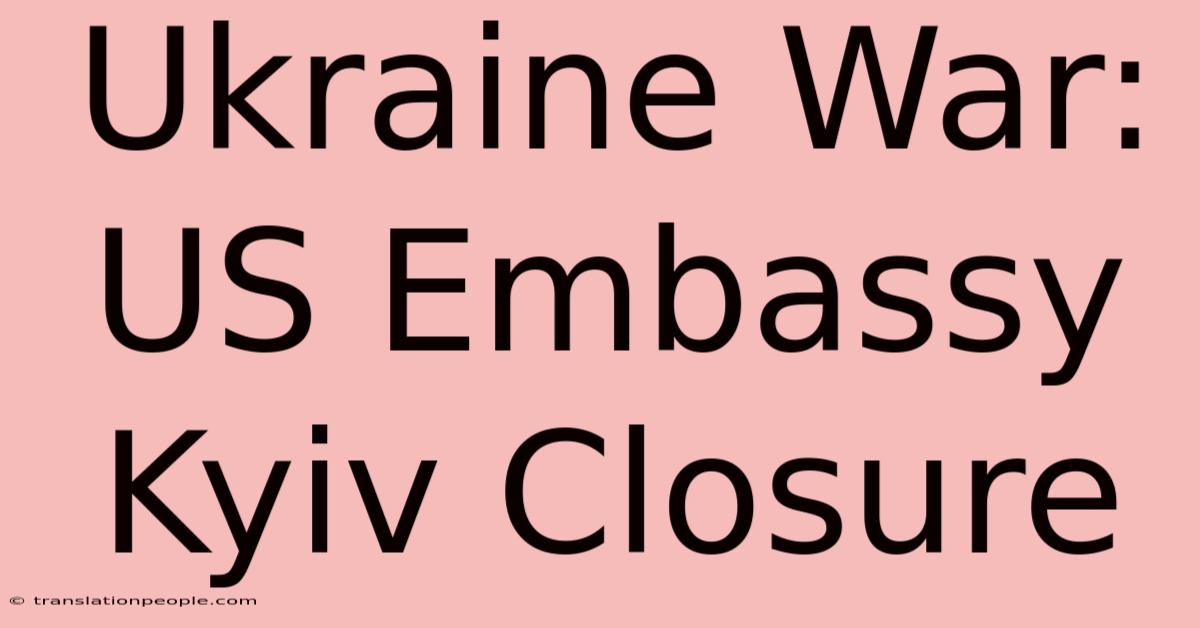 Ukraine War: US Embassy Kyiv Closure