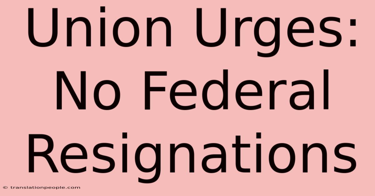 Union Urges: No Federal Resignations