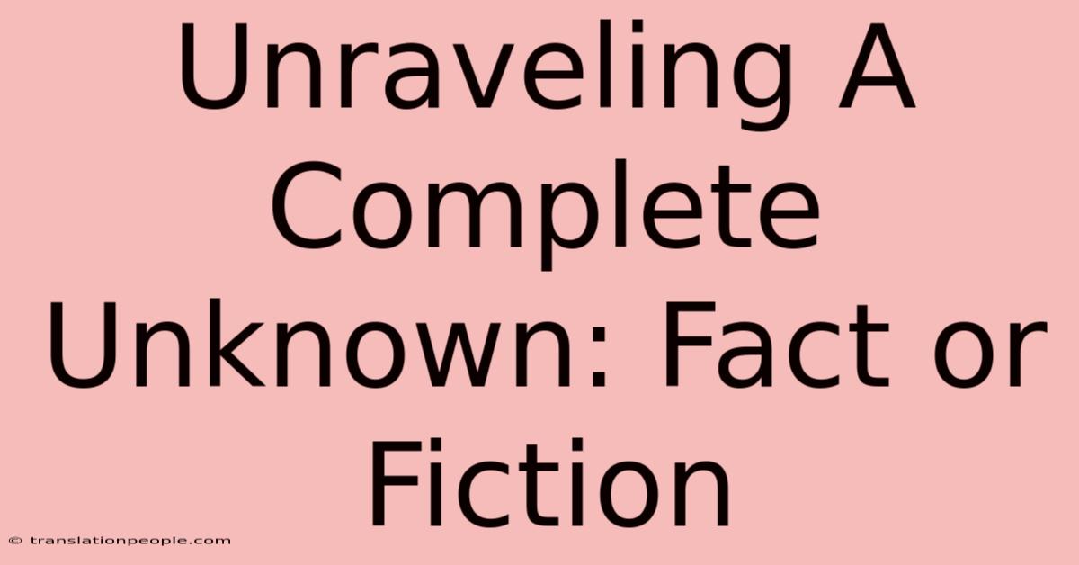 Unraveling A Complete Unknown: Fact Or Fiction