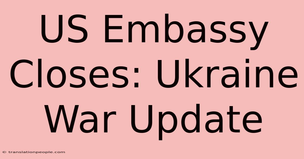 US Embassy Closes: Ukraine War Update