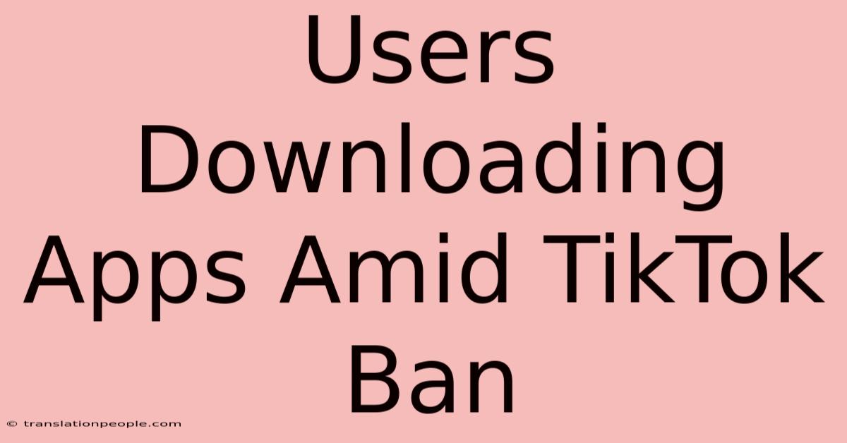 Users Downloading Apps Amid TikTok Ban