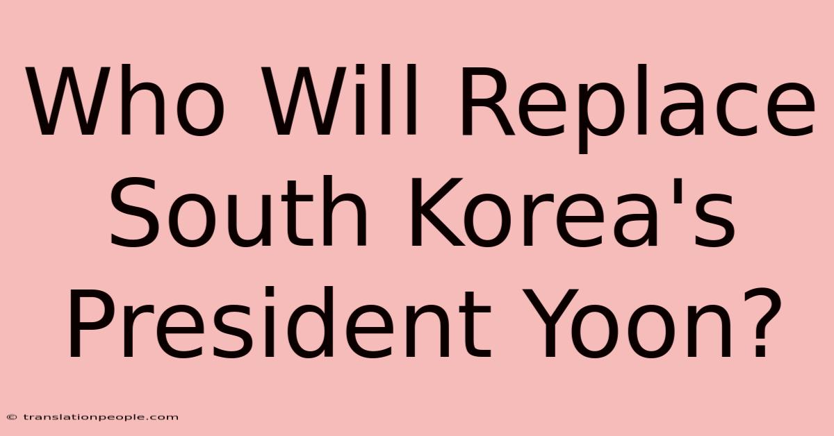 Who Will Replace South Korea's President Yoon?