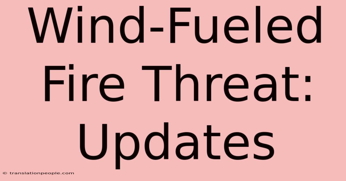 Wind-Fueled Fire Threat: Updates