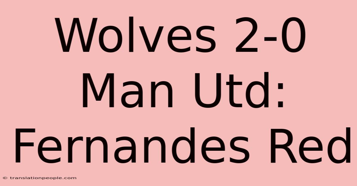 Wolves 2-0 Man Utd: Fernandes Red