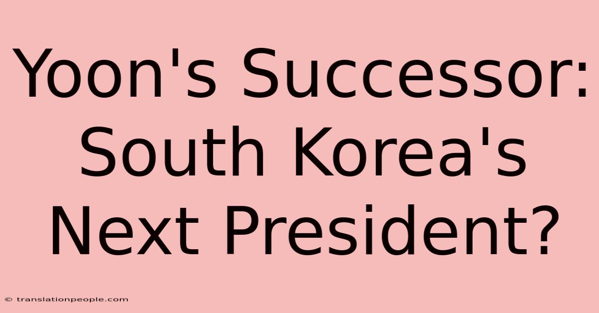 Yoon's Successor: South Korea's Next President?